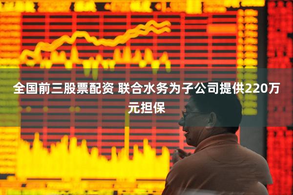 全国前三股票配资 联合水务为子公司提供220万元担保