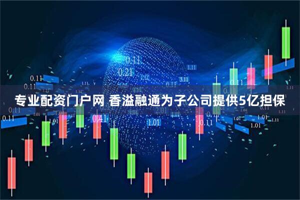 专业配资门户网 香溢融通为子公司提供5亿担保