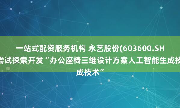 一站式配资服务机构 永艺股份(603600.SH)：尝试探索开发“办公座椅三维设计方案人工智能生成技术”
