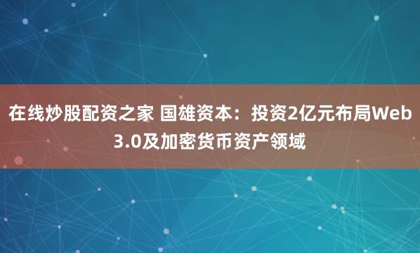 在线炒股配资之家 国雄资本：投资2亿元布局Web3.0及加密货币资产领域