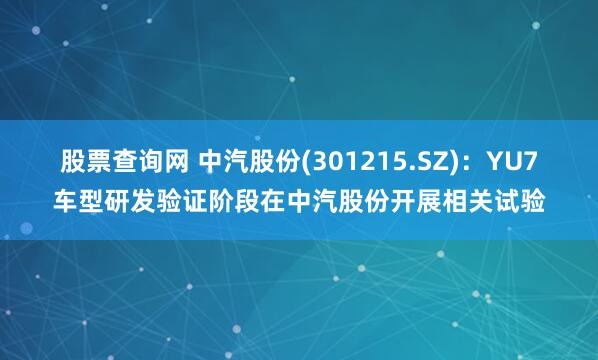股票查询网 中汽股份(301215.SZ)：YU7车型研发验证阶段在中汽股份开展相关试验