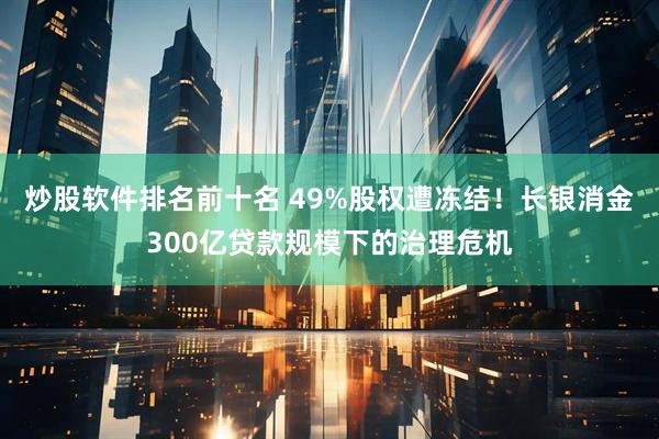 炒股软件排名前十名 49%股权遭冻结！长银消金300亿贷款规模下的治理危机