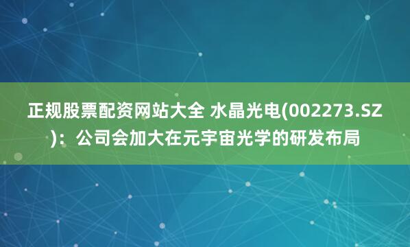 正规股票配资网站大全 水晶光电(002273.SZ)：公司会加大在元宇宙光学的研发布局