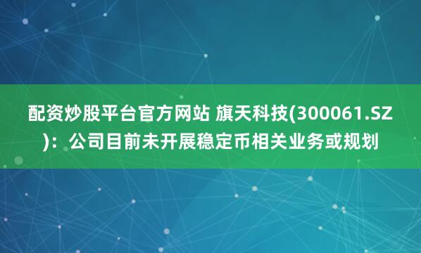 配资炒股平台官方网站 旗天科技(300061.SZ)：公司目前未开展稳定币相关业务或规划