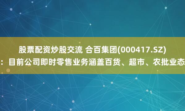 股票配资炒股交流 合百集团(000417.SZ)：目前公司即时零售业务涵盖百货、超市、农批业态