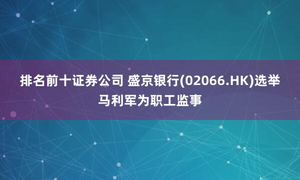 排名前十证券公司 盛京银行(02066.HK)选举马利军为职工监事