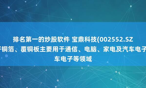 排名第一的炒股软件 宝鼎科技(002552.SZ)：电子铜箔、覆铜板主要用于通信、电脑、家电及汽车电子等领域