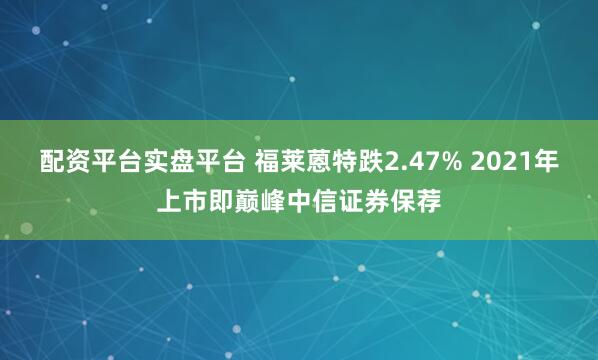 配资平台实盘平台 福莱蒽特跌2.47% 2021年上市即巅峰中信证券保荐
