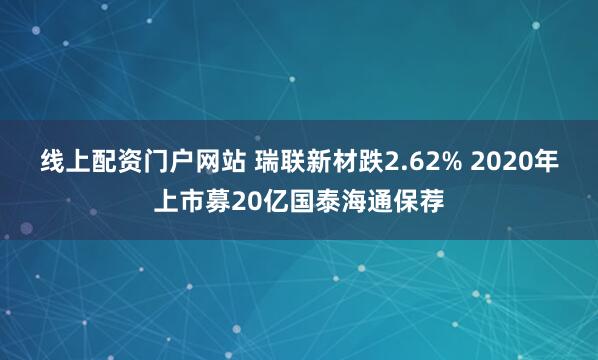 线上配资门户网站 瑞联新材跌2.62% 2020年上市募20亿国泰海通保荐