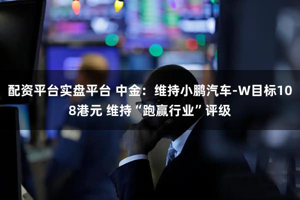 配资平台实盘平台 中金：维持小鹏汽车-W目标108港元 维持“跑赢行业”评级