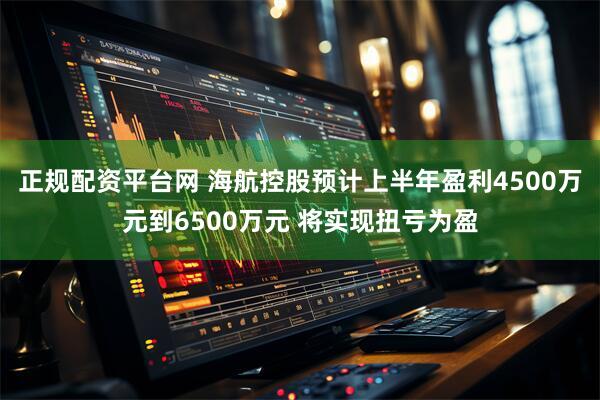 正规配资平台网 海航控股预计上半年盈利4500万元到6500万元 将实现扭亏为盈