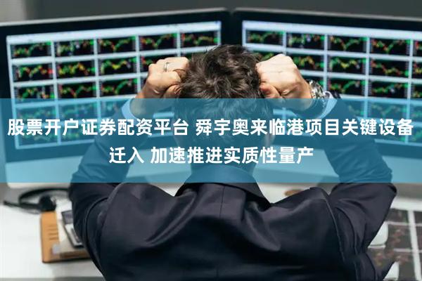 股票开户证券配资平台 舜宇奥来临港项目关键设备迁入 加速推进实质性量产