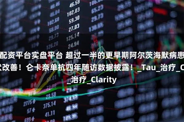 配资平台实盘平台 超过一半的更早期阿尔茨海默病患者症状改善！仑卡奈单抗四年随访数据披露！_Tau_治疗_Clarity