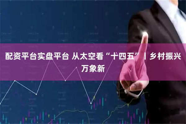 配资平台实盘平台 从太空看“十四五”丨乡村振兴万象新