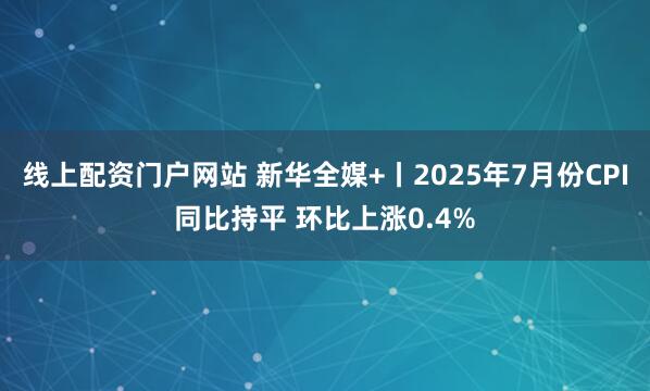 线上配资门户网站 新华全媒+丨2025年7月份CPI同比持平 环比上涨0.4%