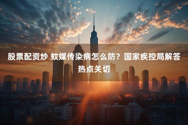 股票配资炒 蚊媒传染病怎么防？国家疾控局解答热点关切