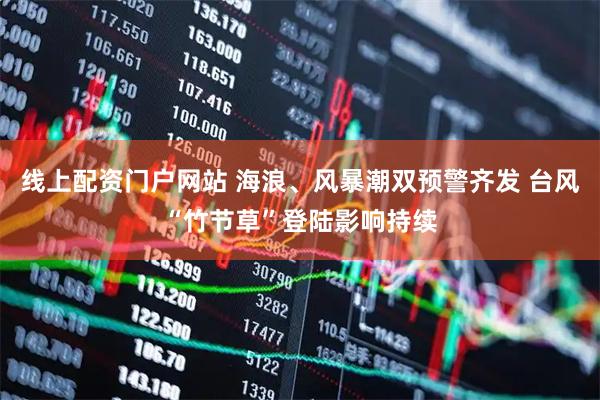 线上配资门户网站 海浪、风暴潮双预警齐发 台风“竹节草”登陆影响持续