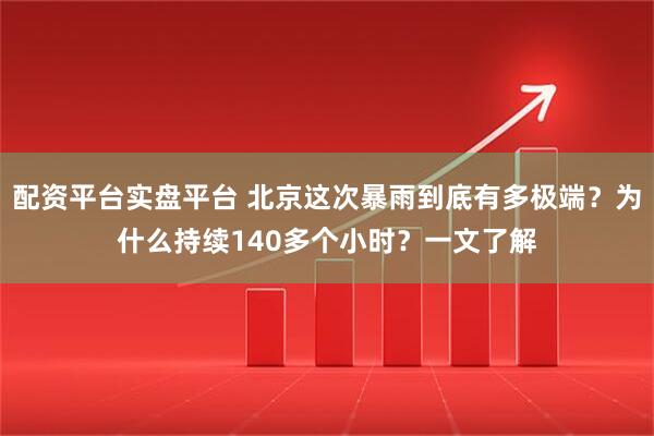 配资平台实盘平台 北京这次暴雨到底有多极端？为什么持续140多个小时？一文了解