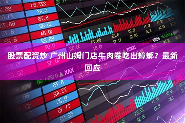 股票配资炒 广州山姆门店牛肉卷吃出蟑螂？最新回应