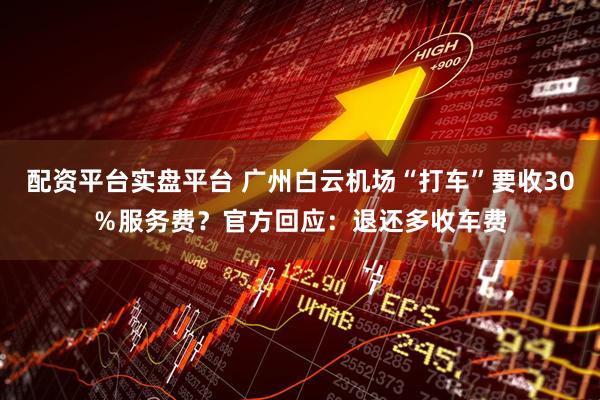 配资平台实盘平台 广州白云机场“打车”要收30％服务费？官方回应：退还多收车费