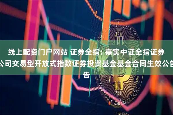 线上配资门户网站 证券全指: 嘉实中证全指证券公司交易型开放式指数证券投资基金基金合同生效公告