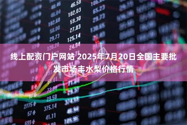 线上配资门户网站 2025年7月20日全国主要批发市场丰水梨价格行情