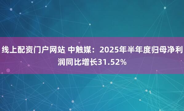线上配资门户网站 中触媒：2025年半年度归母净利润同比增长31.52%