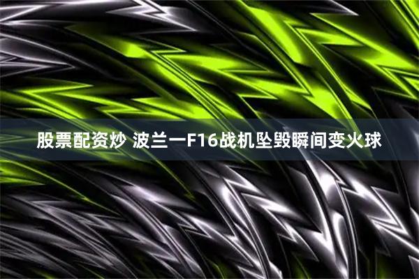股票配资炒 波兰一F16战机坠毁瞬间变火球
