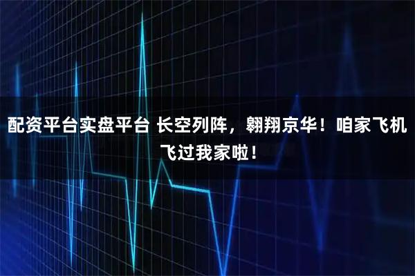 配资平台实盘平台 长空列阵，翱翔京华！咱家飞机飞过我家啦！
