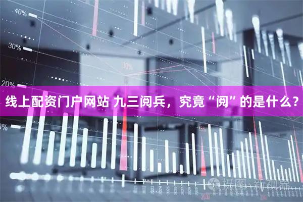 线上配资门户网站 九三阅兵，究竟“阅”的是什么？