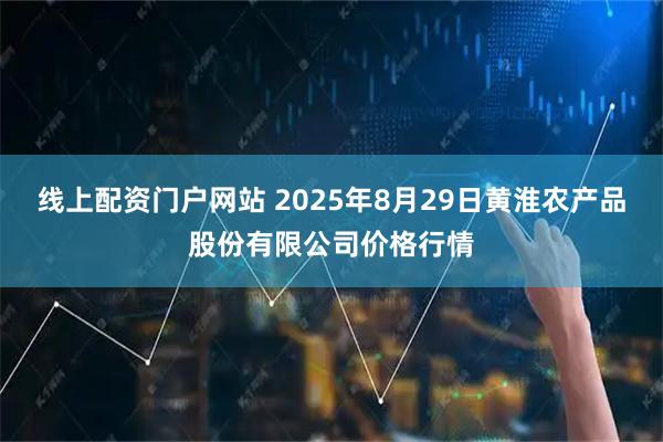 线上配资门户网站 2025年8月29日黄淮农产品股份有限公司价格行情