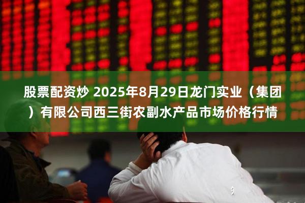 股票配资炒 2025年8月29日龙门实业（集团）有限公司西三街农副水产品市场价格行情