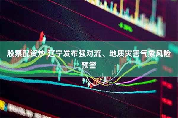 股票配资炒 辽宁发布强对流、地质灾害气象风险预警