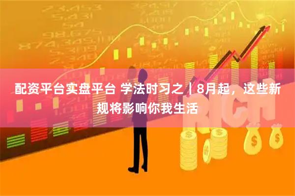 配资平台实盘平台 学法时习之｜8月起，这些新规将影响你我生活