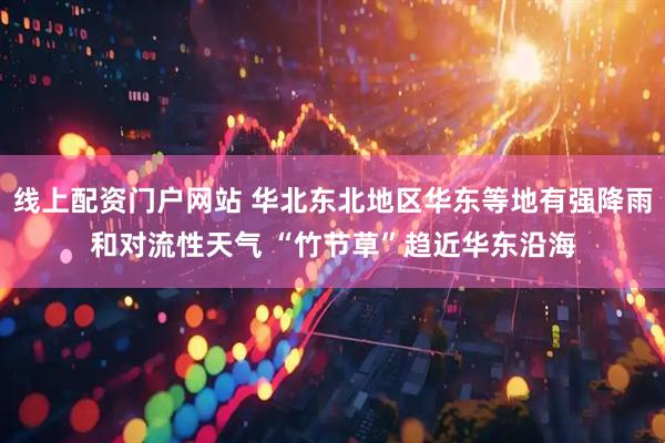 线上配资门户网站 华北东北地区华东等地有强降雨和对流性天气 “竹节草”趋近华东沿海