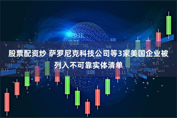 股票配资炒 萨罗尼克科技公司等3家美国企业被列入不可靠实体清单