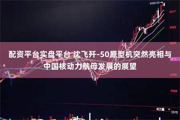 配资平台实盘平台 沈飞歼-50原型机突然亮相与中国核动力航母发展的展望