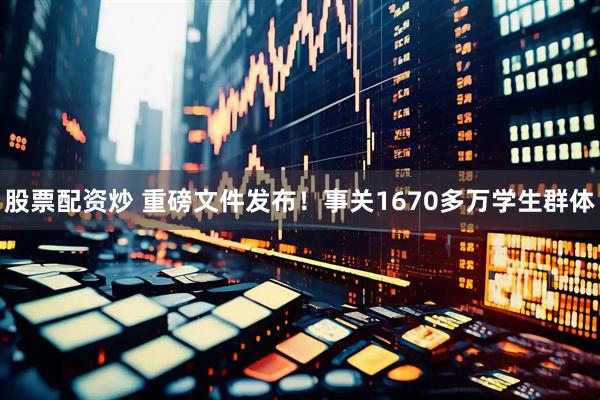 股票配资炒 重磅文件发布！事关1670多万学生群体