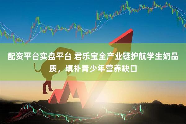 配资平台实盘平台 君乐宝全产业链护航学生奶品质，填补青少年营养缺口