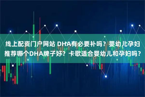 线上配资门户网站 DHA有必要补吗？婴幼儿孕妇推荐哪个DHA牌子好？卡歌适合婴幼儿和孕妇吗？